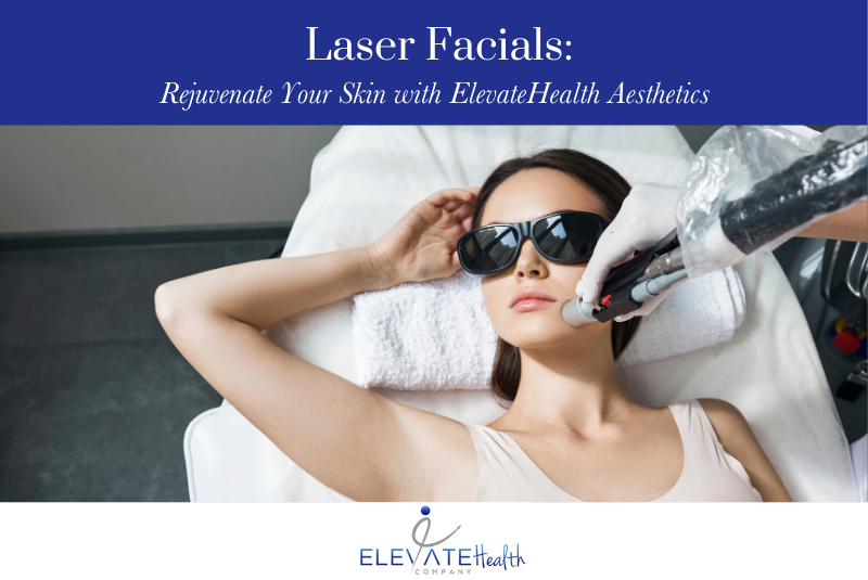 Laser Facials Rejuvenate Your Skin with ElevateHealth Aesthetics